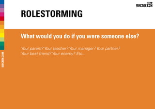 Rolestorming
What would you do if you were someone else?
Your parent? Your teacher? Your manager? Your partner?
Your best friend? Your enemy? Etc...
IDFCTRY.COM
 