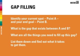 Gap Filling
Identify your current spot – Point A –
and your end goal – Point B.
What is the gap that exists between A and B?
What are all the things you need to fill up this gap?
List them down and find out what it takes
to get them.
IDFCTRY.COM
 