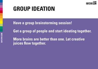 Group Ideation
Have a group brainstorming session!
Get a group of people and start ideating together.
More brains are better than one. Let creative
juices flow together.
IDFCTRY.COM
 
