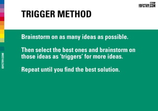 Trigger Method
Brainstorm on as many ideas as possible.
Then select the best ones and brainstorm on
those ideas as ‘triggers’ for more ideas.
Repeat until you find the best solution.
IDFCTRY.COM
 