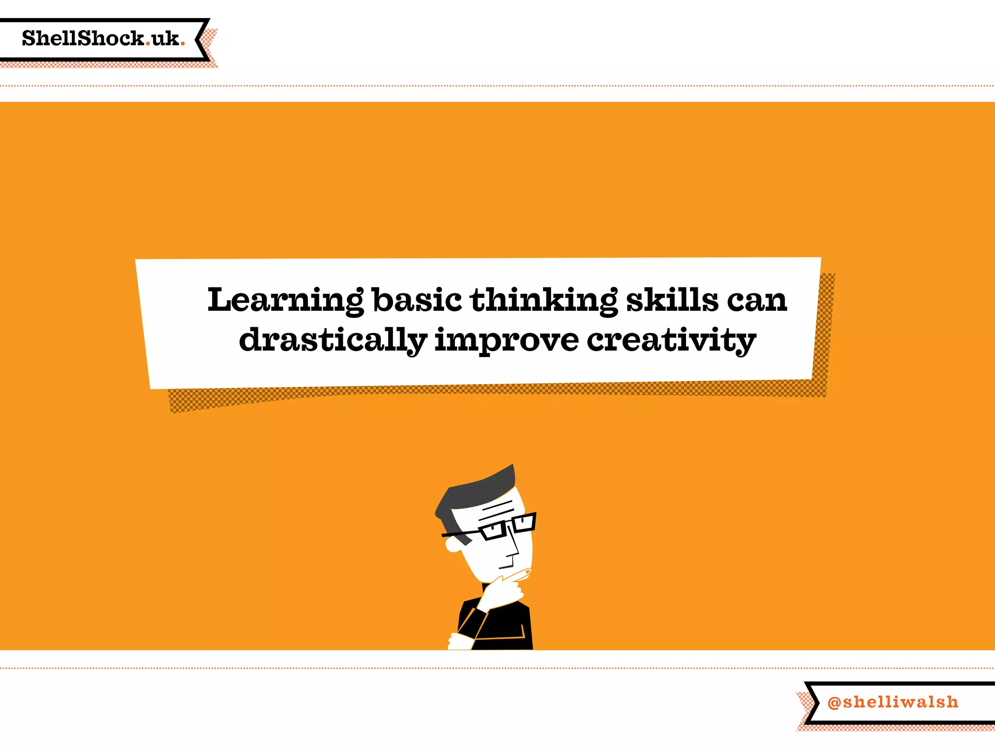 ShellShock.uk.
@shelliwalsh
Learning basic thinking skills can
drastically improve creativity
 