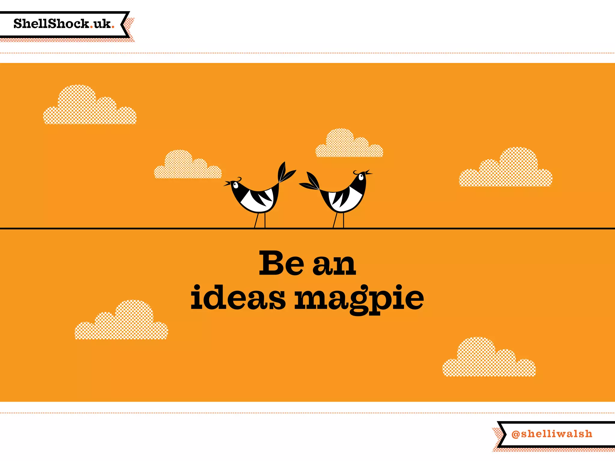 ShellShock.uk.
@shelliwalsh
Be an
ideas magpie
 