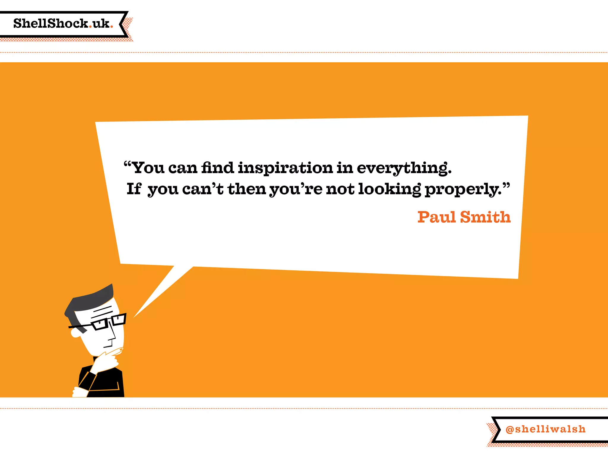 ShellShock.uk.
@shelliwalsh
“You can find inspiration in everything.
If you can’t then you’re not looking properly.”
Paul Smith
 