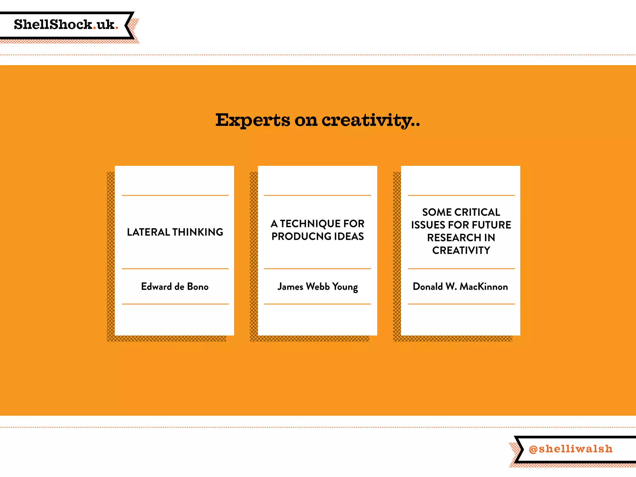 ShellShock.uk.
@shelliwalsh
SOME CRITICAL
ISSUES FOR FUTURE
RESEARCH IN
CREATIVITY
A TECHNIQUE FOR
PRODUCNG IDEASLATERAL THINKING
Edward de Bono James Webb Young Donald W. MacKinnon
Experts on creativity..
 