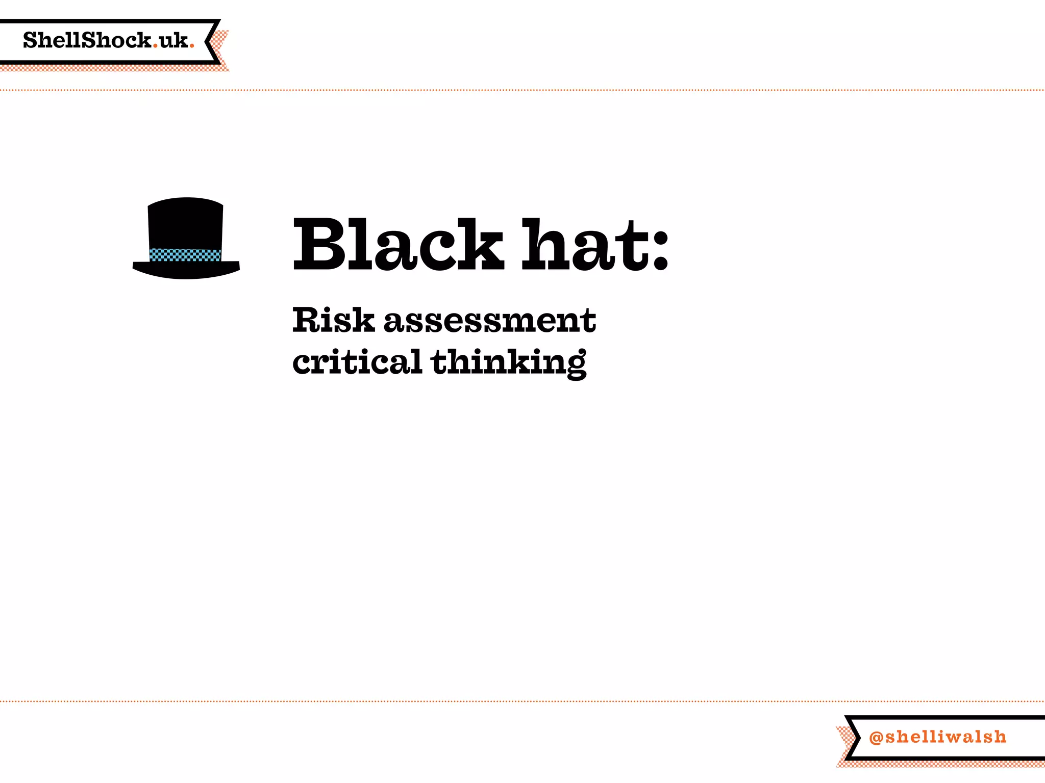 ShellShock.uk.
@shelliwalsh
Black hat:
Risk assessment
critical thinking
 