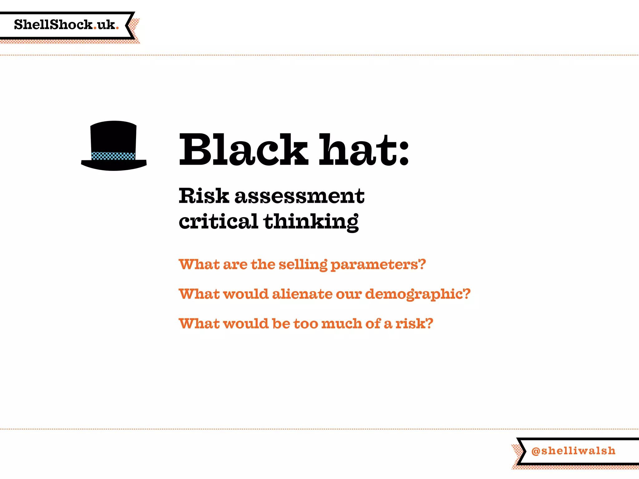 ShellShock.uk.
@shelliwalsh
What are the selling parameters?
What would alienate our demographic?
What would be too much of a risk?
Black hat:
Risk assessment
critical thinking
 