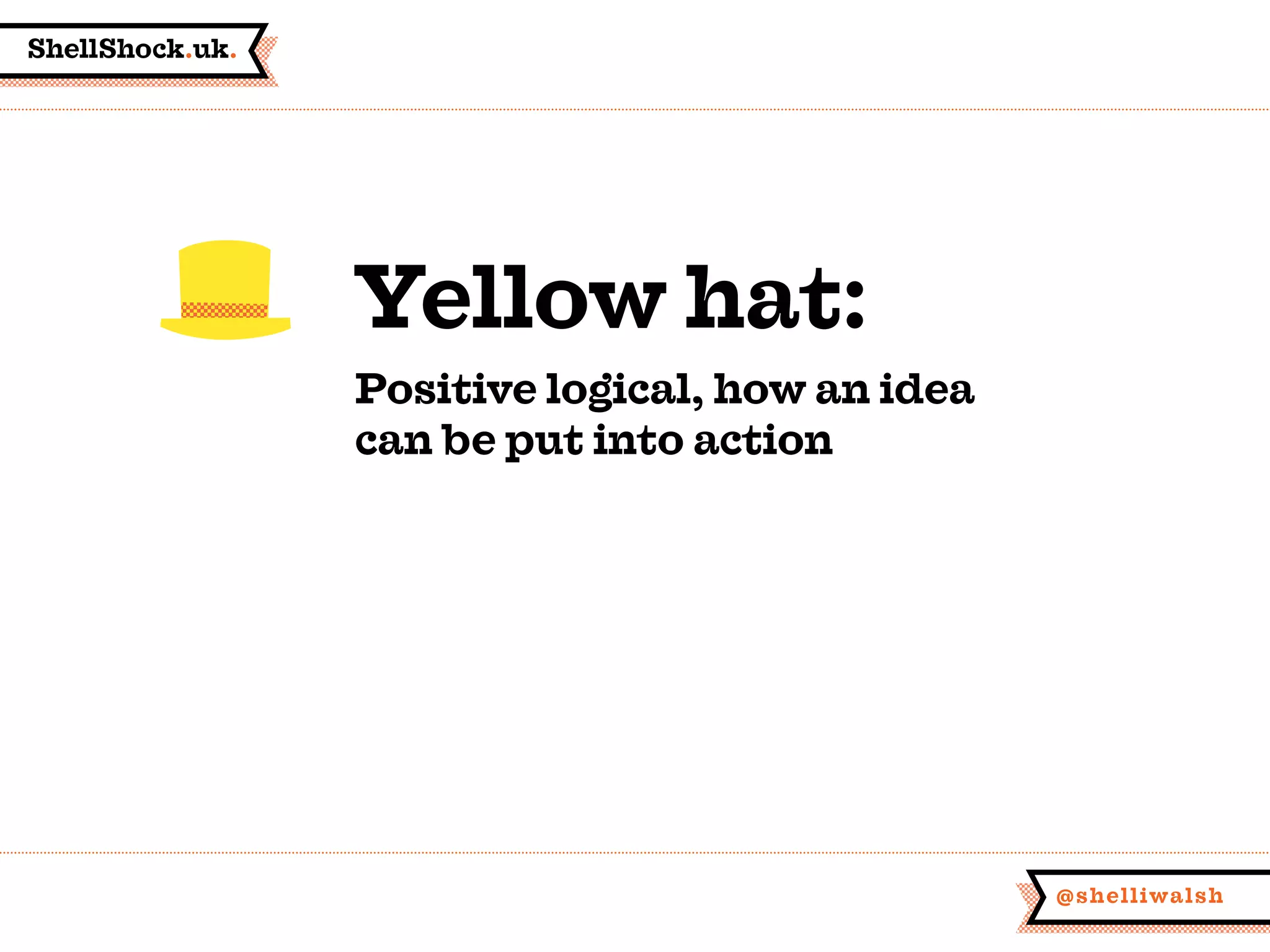 ShellShock.uk.
@shelliwalsh
Yellow hat:
Positive logical, how an idea
can be put into action
 