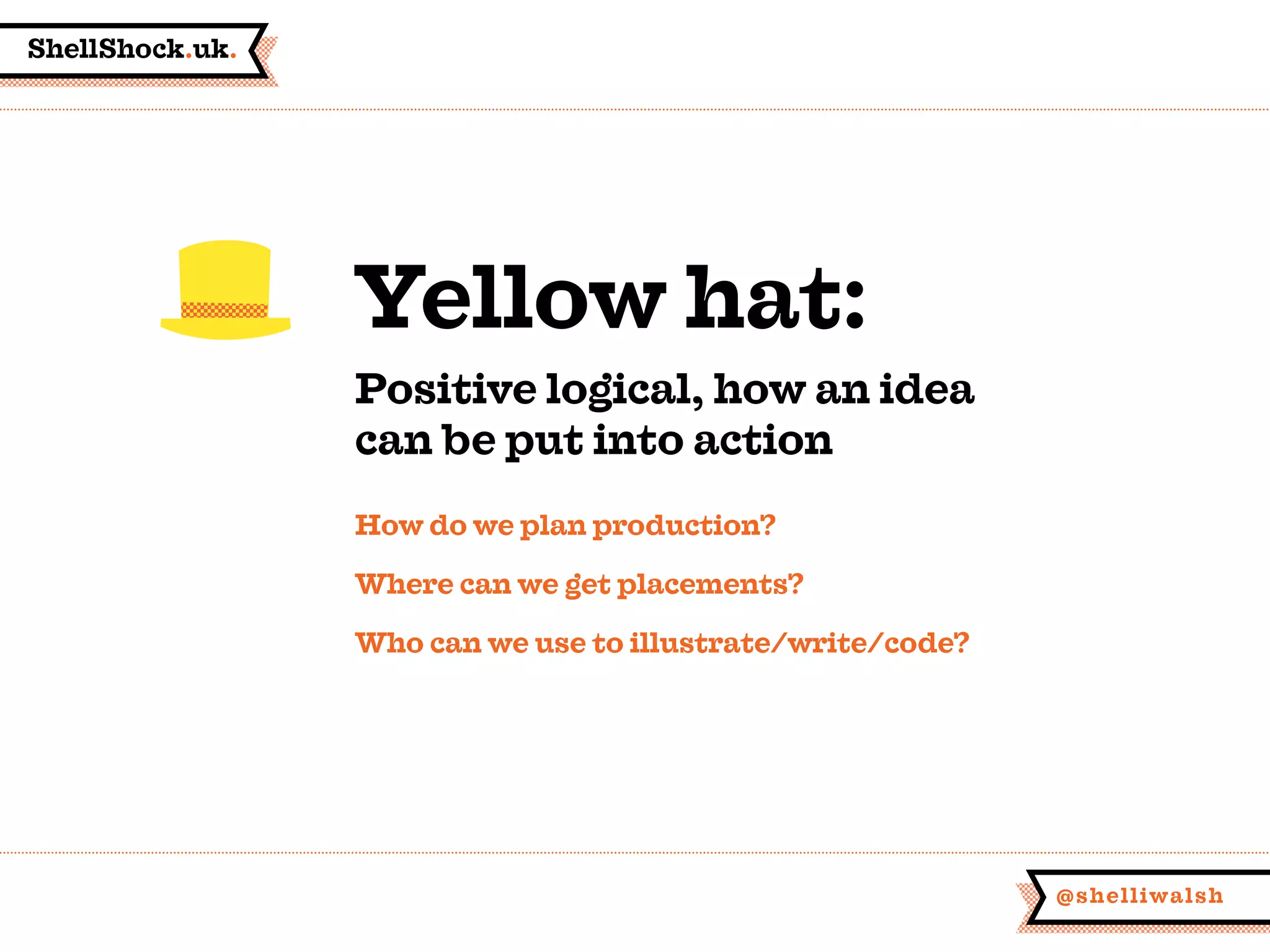ShellShock.uk.
@shelliwalsh
How do we plan production?
Where can we get placements?
Who can we use to illustrate/write/code?
Yellow hat:
Positive logical, how an idea
can be put into action
 