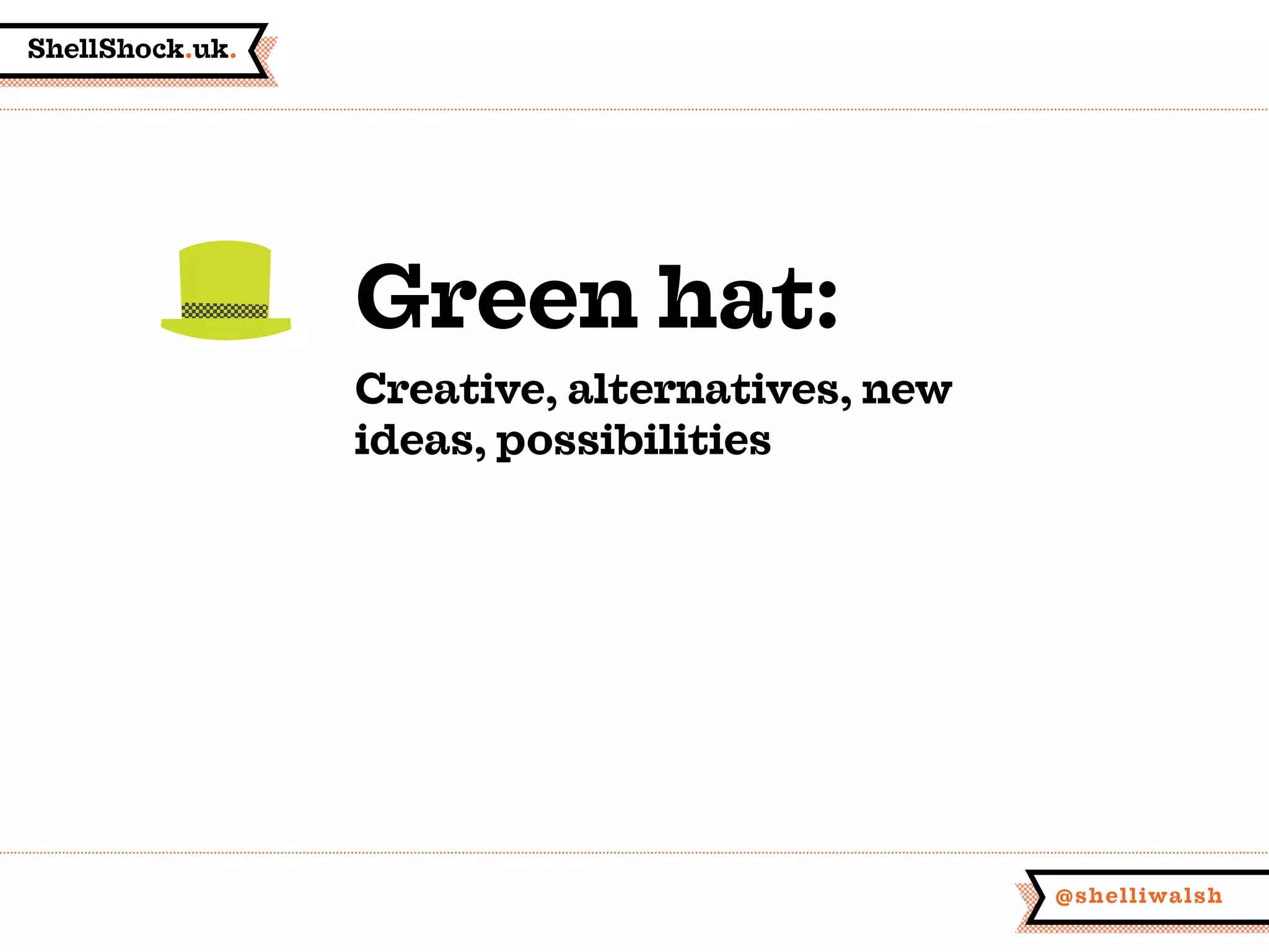 ShellShock.uk.
@shelliwalsh
Green hat:
Creative, alternatives, new
ideas, possibilities
 
