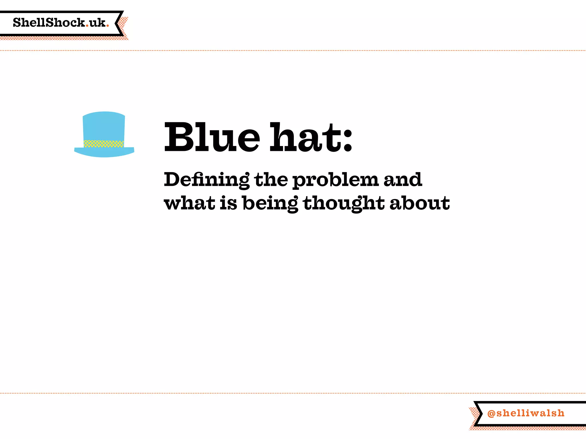 ShellShock.uk.
@shelliwalsh
Blue hat:
Defining the problem and
what is being thought about
 