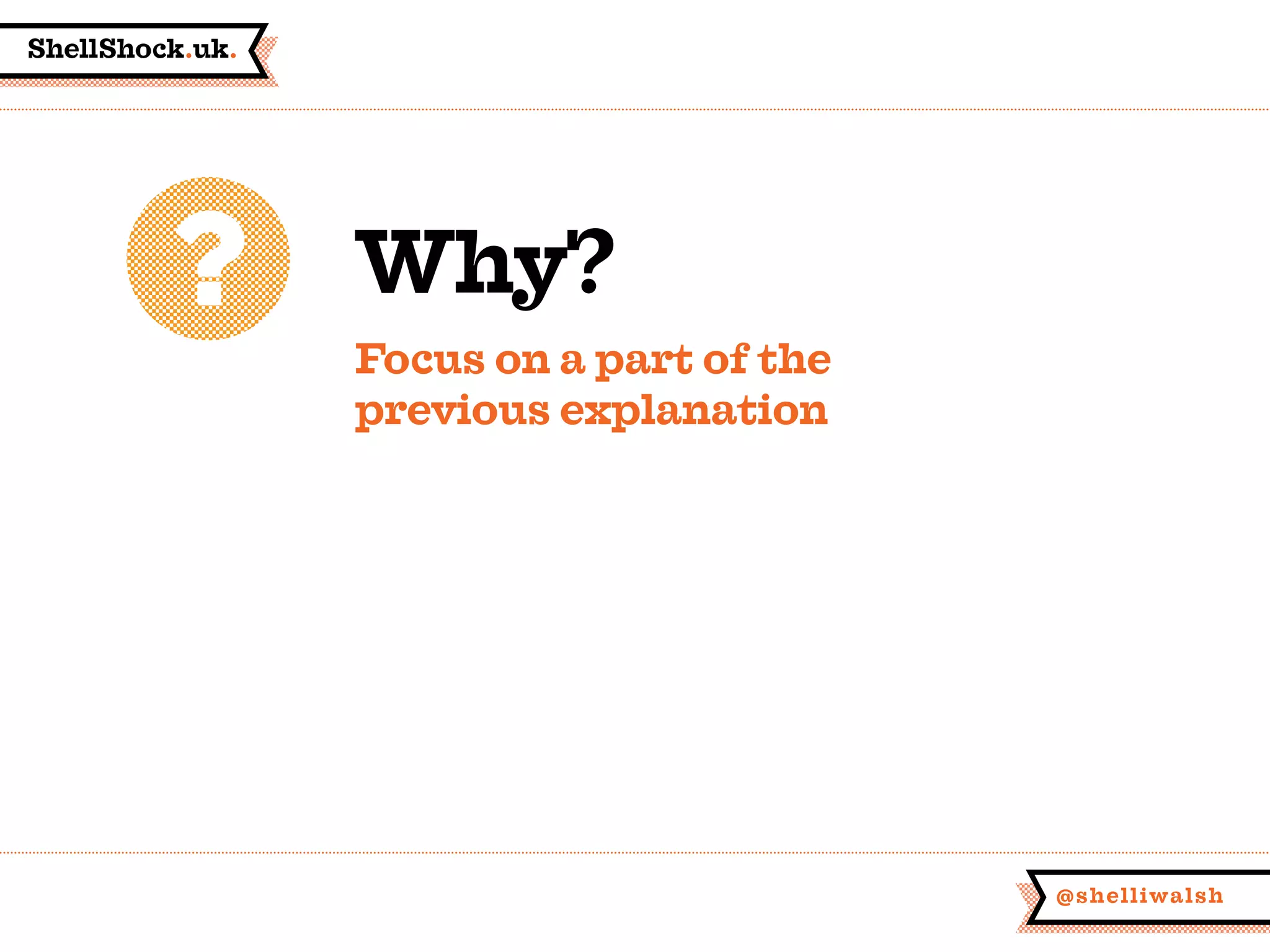 ShellShock.uk.
@shelliwalsh
Why?
Focus on a part of the
previous explanation
 