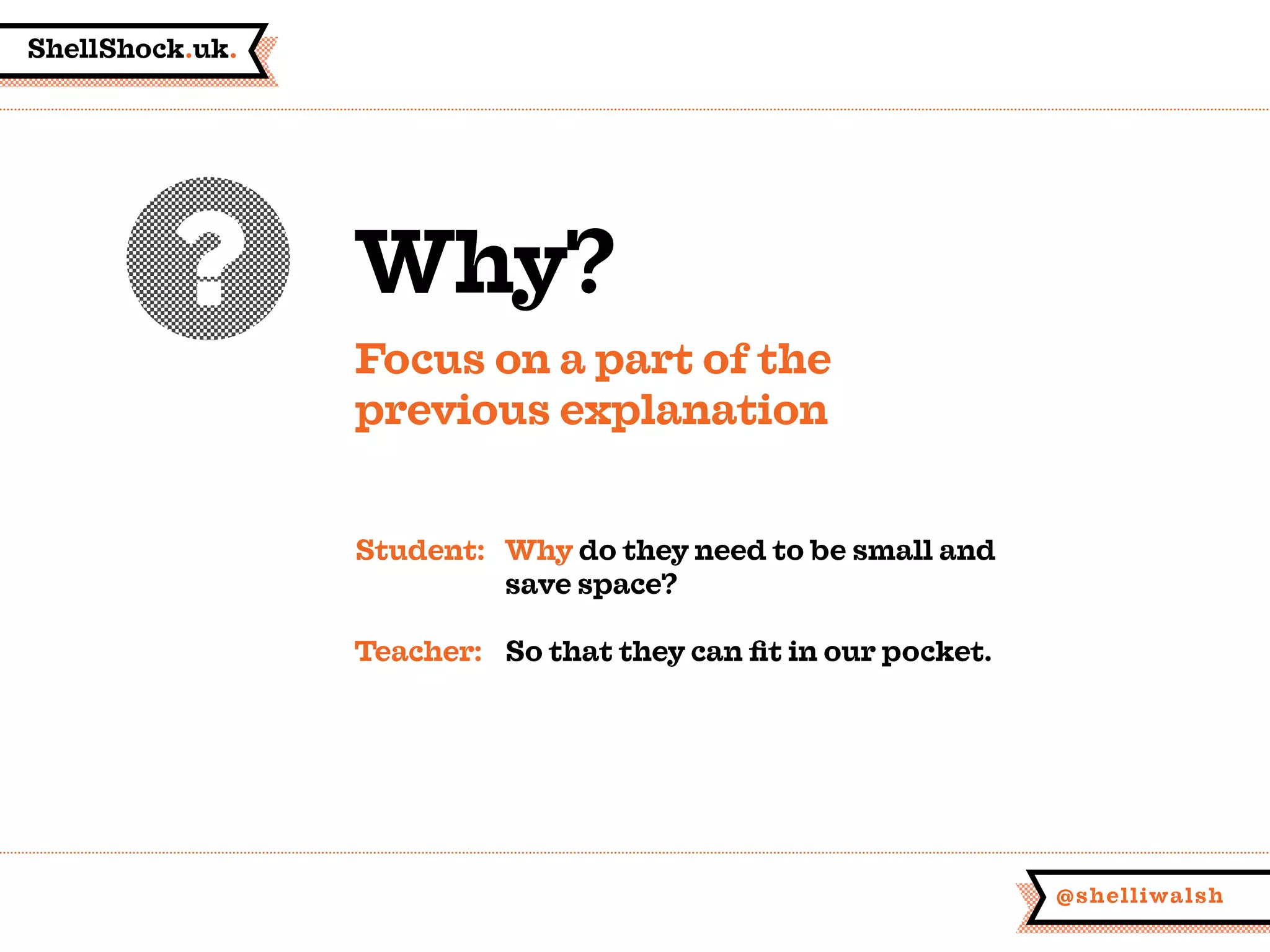 ShellShock.uk.
@shelliwalsh
Why?
Focus on a part of the
previous explanation
Student:	Why do they need to be small and
	 save space?
Teacher:	 So that they can fit in our pocket.
 