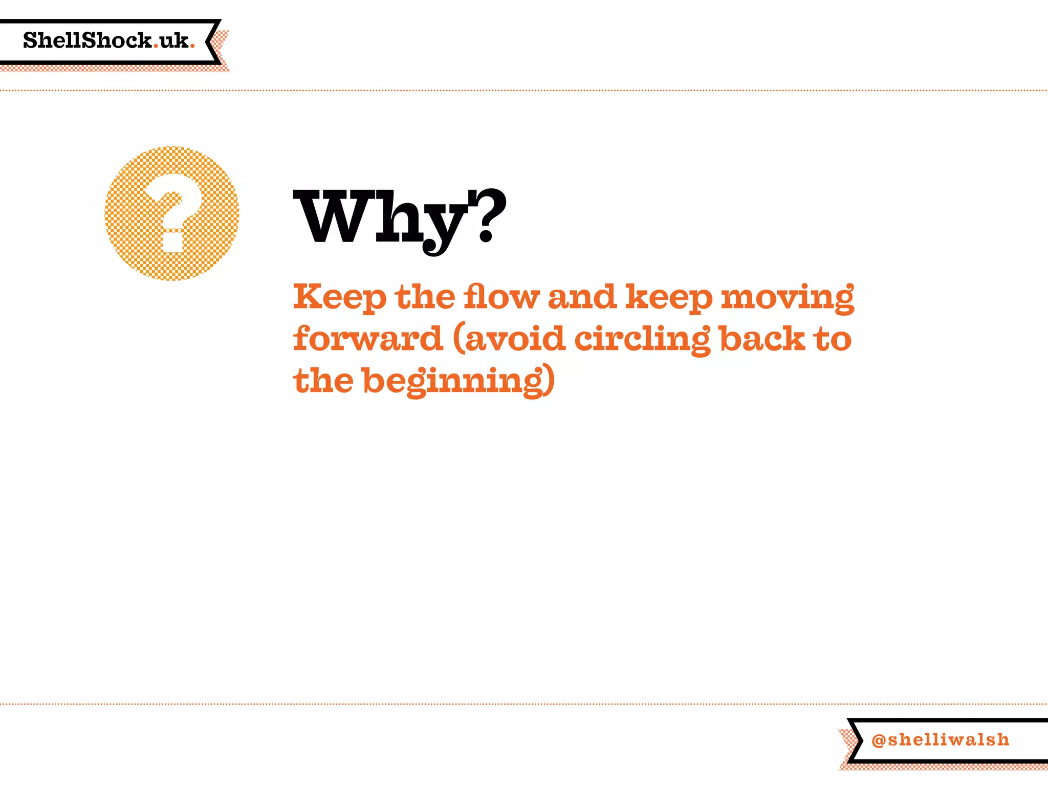 ShellShock.uk.
@shelliwalsh
Why?
Keep the flow and keep moving
forward (avoid circling back to
the beginning)
 