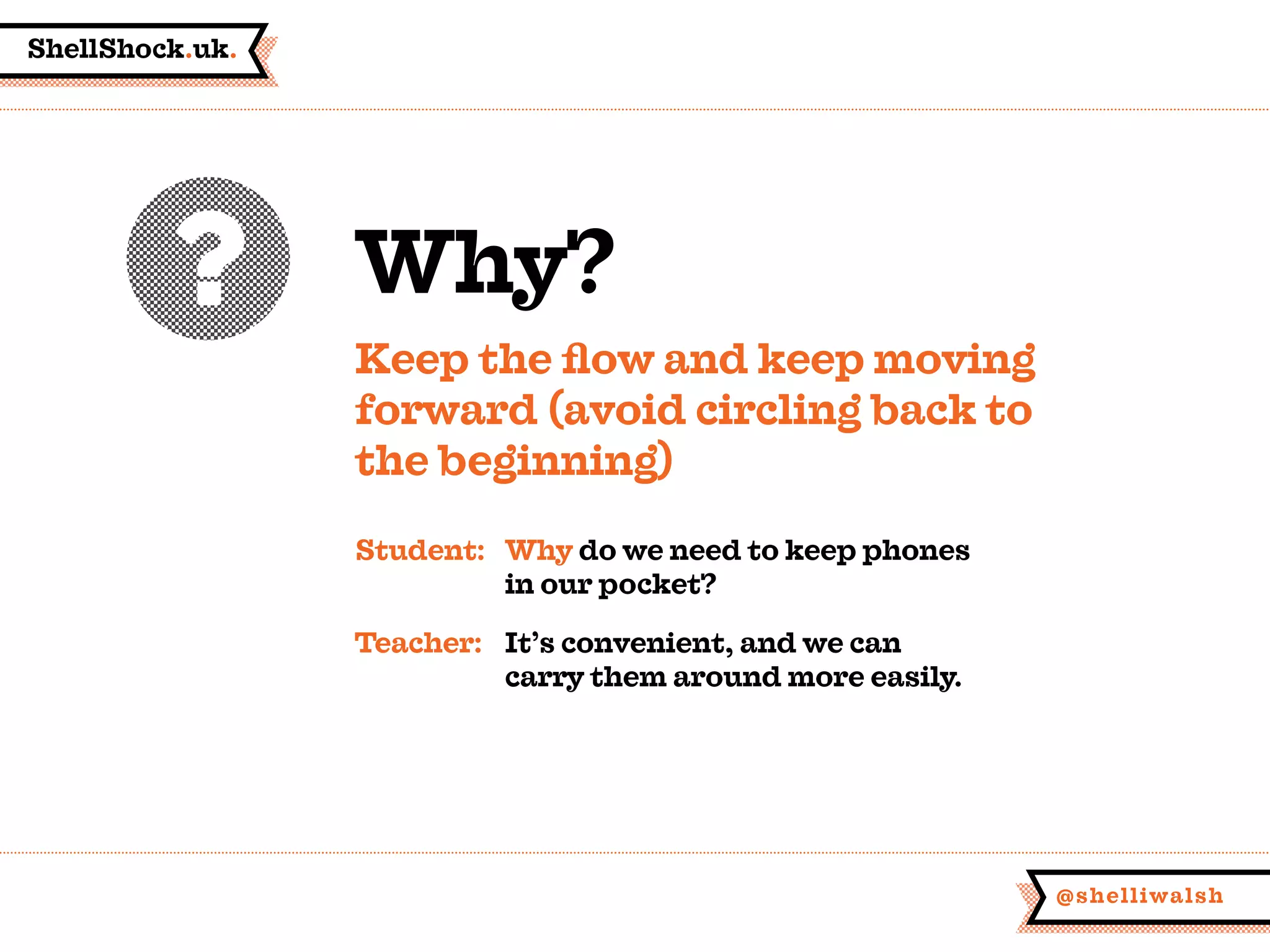 ShellShock.uk.
@shelliwalsh
Why?
Keep the flow and keep moving
forward (avoid circling back to
the beginning)
Student:	Why do we need to keep phones
	 in our pocket?
Teacher:	 It’s convenient, and we can
	 carry them around more easily.
 