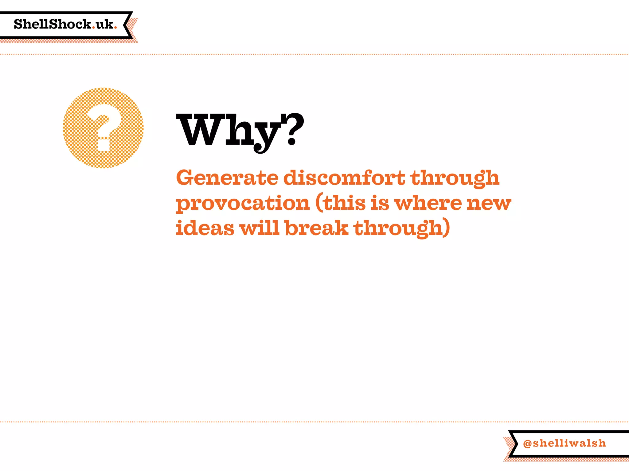 ShellShock.uk.
@shelliwalsh
Why?
Generate discomfort through
provocation (this is where new
ideas will break through)
 