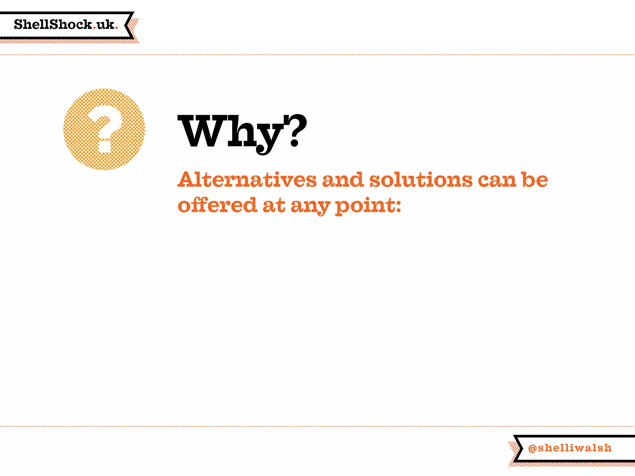 ShellShock.uk.
@shelliwalsh
Why?
Alternatives and solutions can be
offered at any point:
 