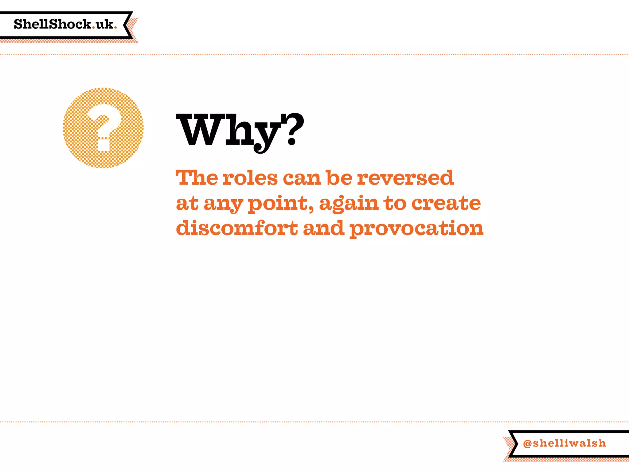 ShellShock.uk.
@shelliwalsh
Why?
The roles can be reversed
at any point, again to create
discomfort and provocation
 