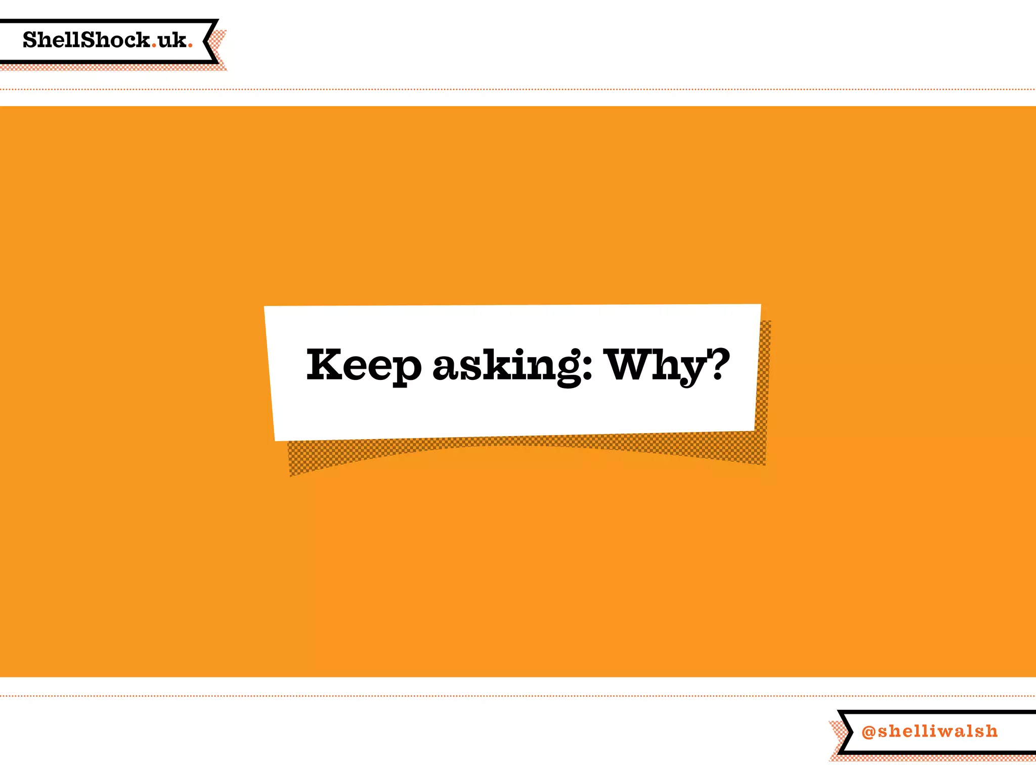 ShellShock.uk.
@shelliwalsh
Keep asking: Why?
 