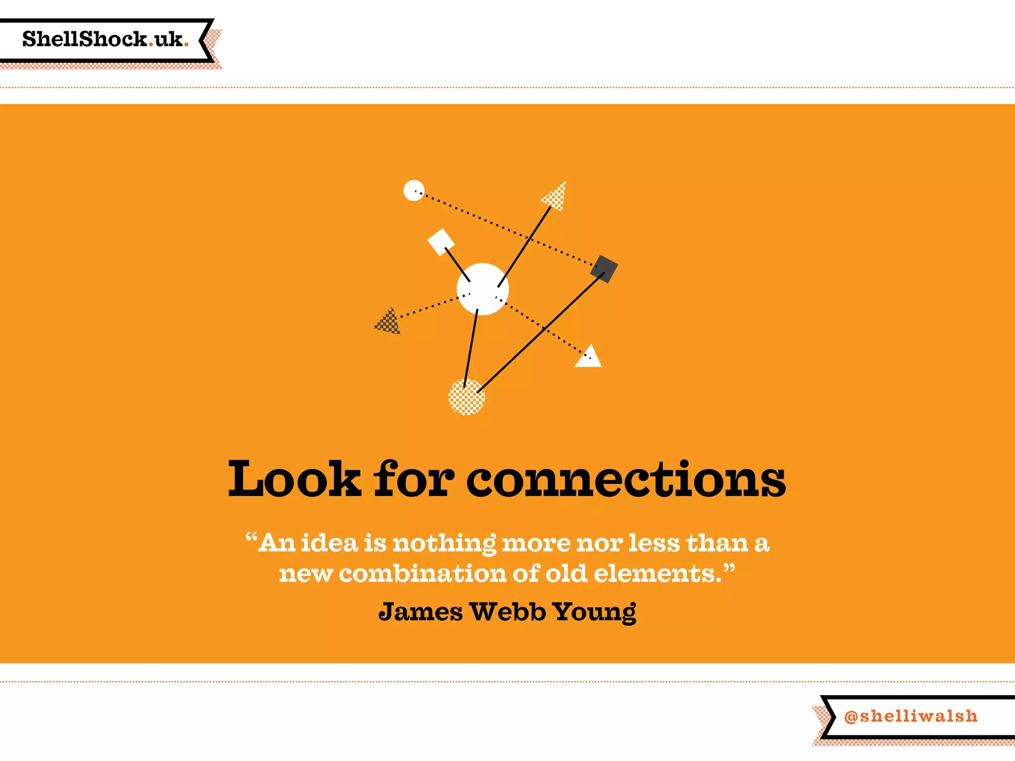 ShellShock.uk.
@shelliwalsh
Look for connections
“An idea is nothing more nor less than a
new combination of old elements.”
James Webb Young
 