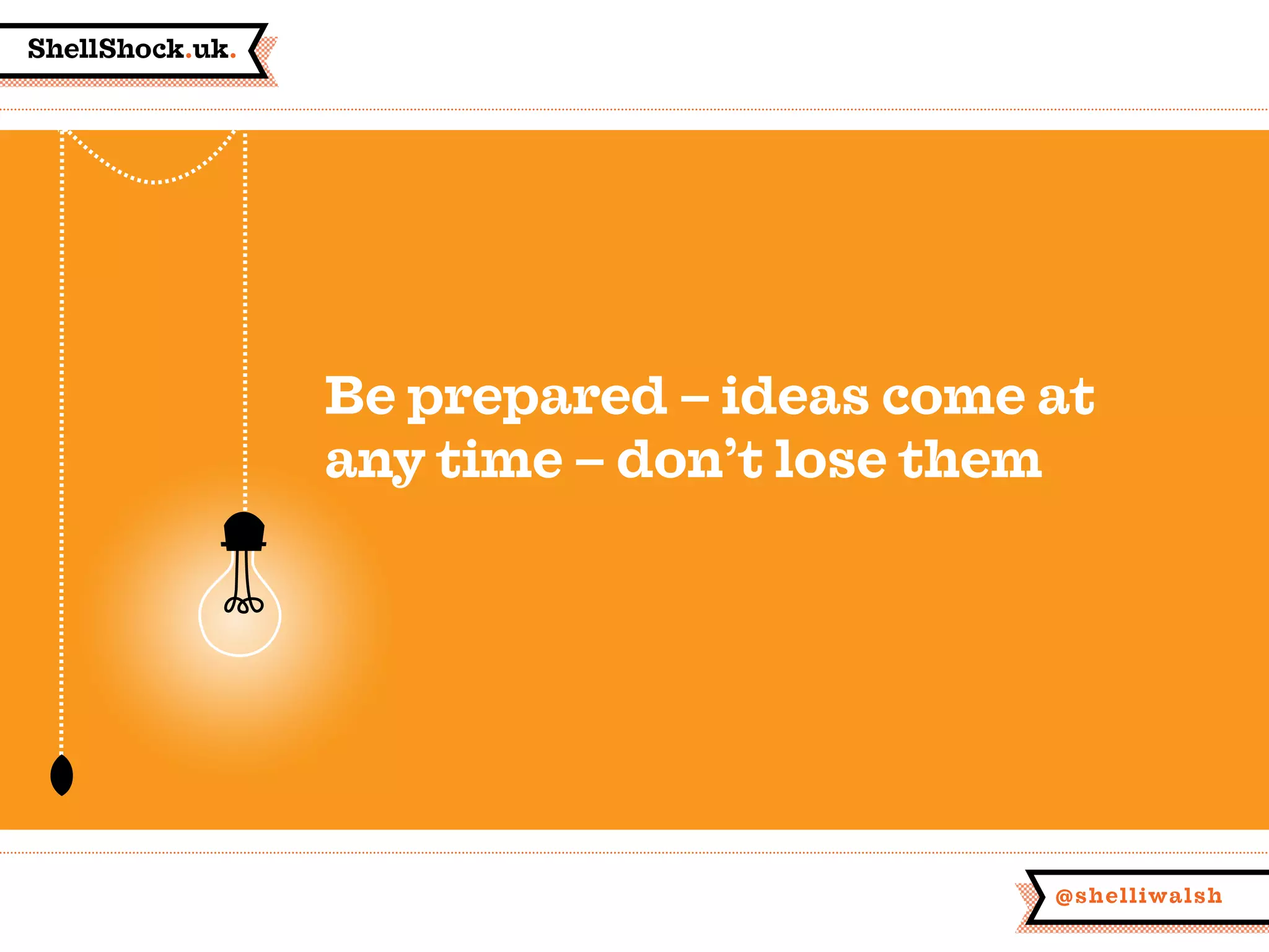 ShellShock.uk.
@shelliwalsh
Be prepared – ideas come at
any time – don’t lose them
 