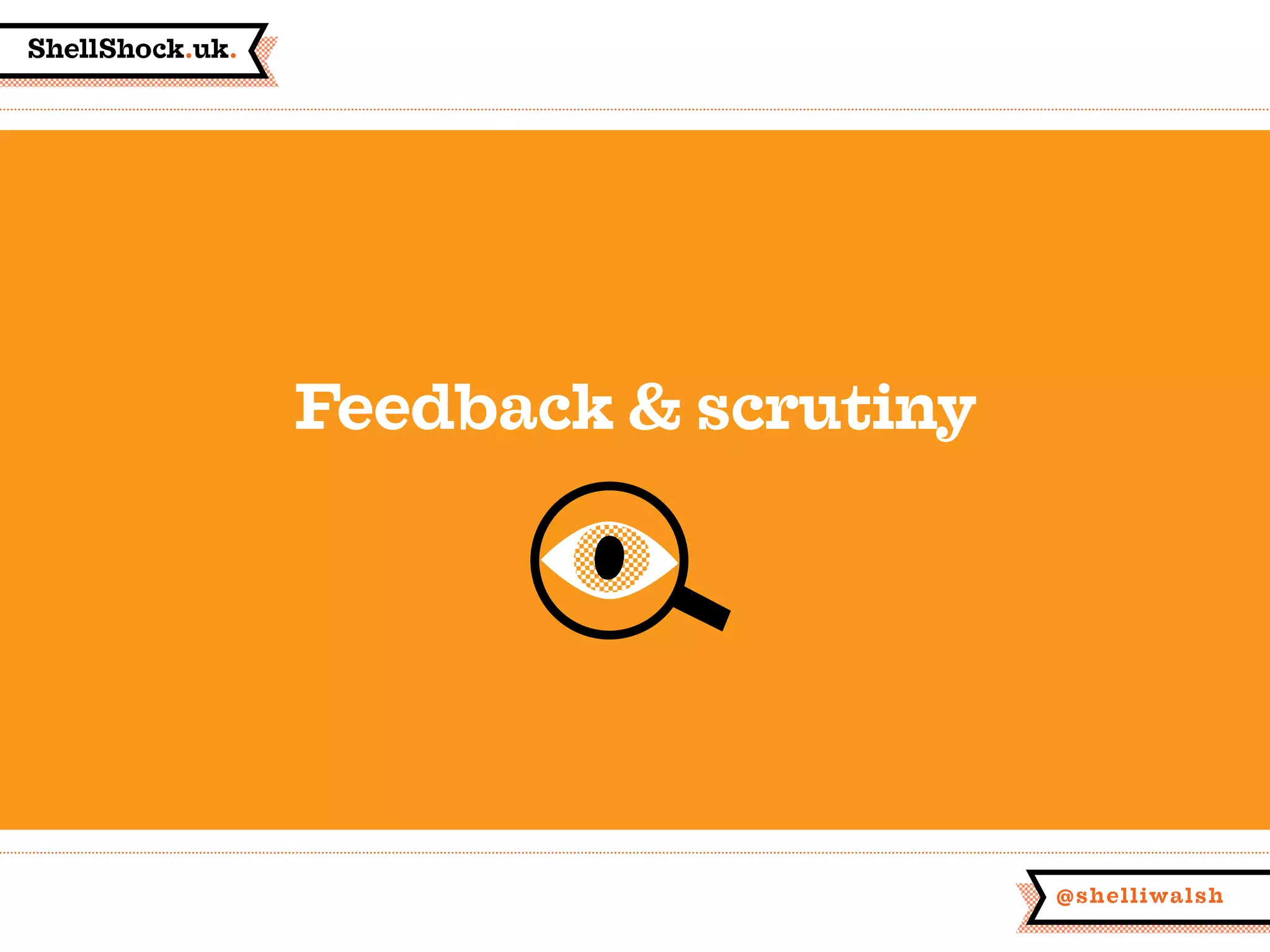 ShellShock.uk.
@shelliwalsh
Feedback & scrutiny
 