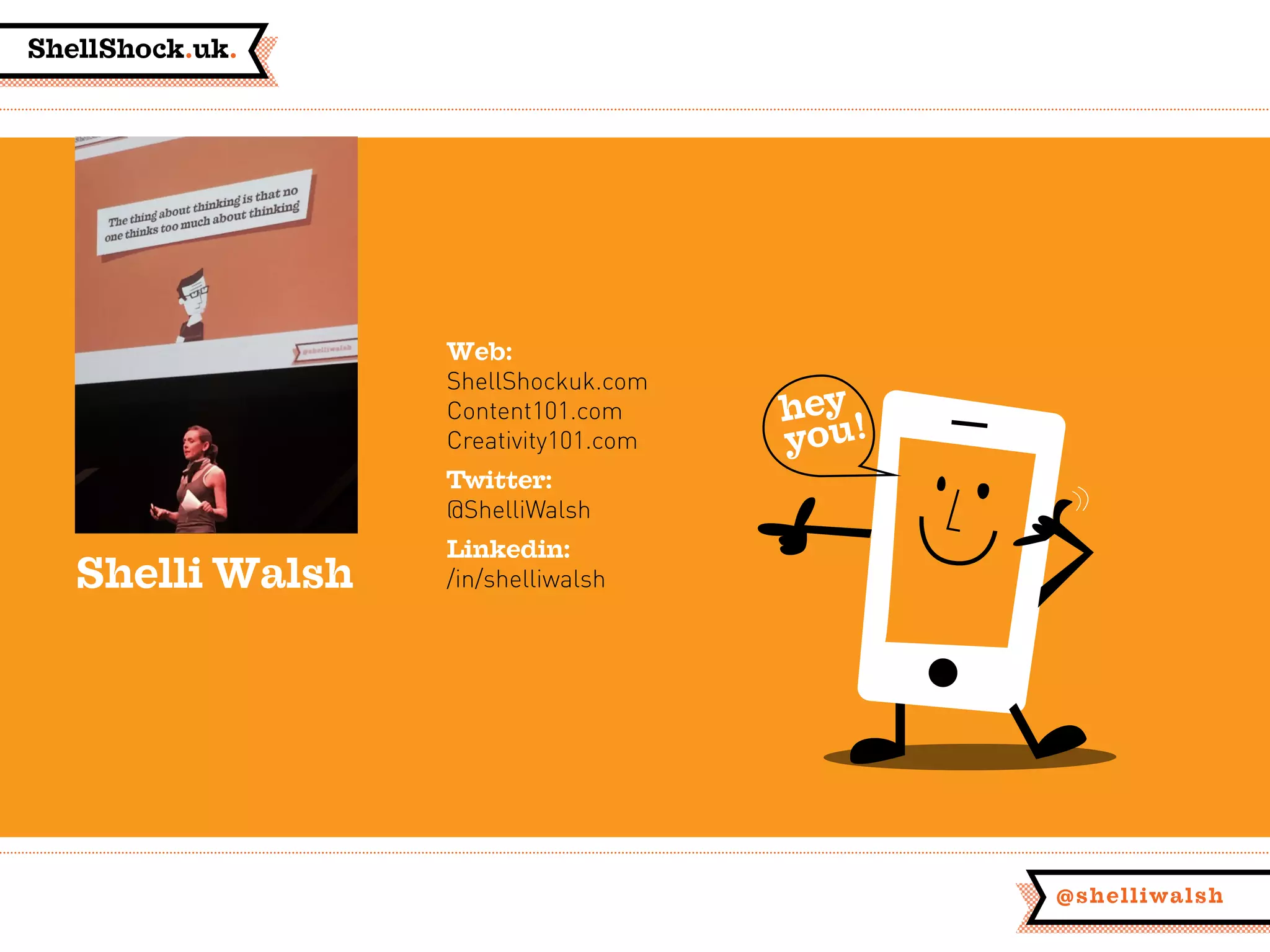 ShellShock.uk.
@shelliwalsh
hey
you!
Web:
ShellShockuk.com
Content101.com
Creativity101.com
Twitter:
@ShelliWalsh
Linkedin:
/in/shelliwalshShelli Walsh
 