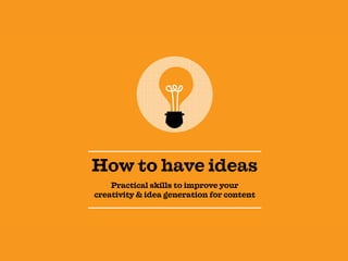 How to have ideas
Practical skills to improve your
creativity & idea generation for content
 