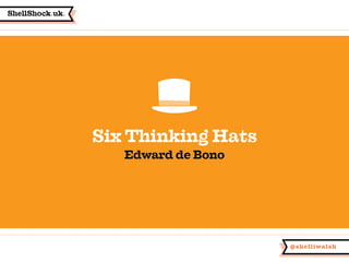 ShellShock.uk.
@shelliwalsh
Six Thinking Hats
Edward de Bono
 