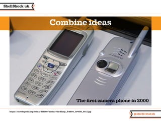 ShellShock.uk.
@shelliwalsh
Combine ideas
The first camera phone in 2000
https://en.wikipedia.org/wiki/J-SH04#/media/File:...