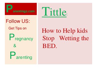 Parentingz.com
Tittle:
How to Help kids
Stop Wetting the
BED.
Follow US:
Get Tips on
Pregnancy
&
Parenting
 