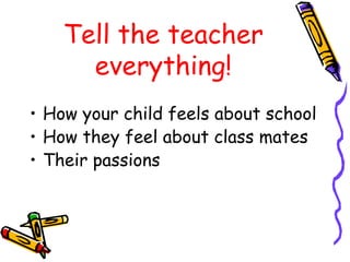 Tell the teacher everything! How your child feels about school How they feel about class mates Their passions 