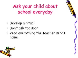 Ask your child about school everyday Develop a ritual Don’t ask too soon Read everything the teacher sends home 