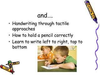 and…. Handwriting through tactile approaches How to hold a pencil correctly Learn to write left to right, top to bottom 
