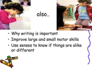 also.. Why writing is important Improve large and small motor skills Use senses to know if things are alike or different 
