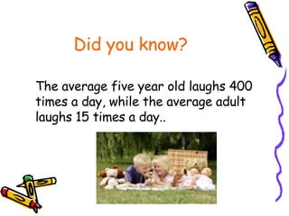 Did you know? The average five year old laughs 400 times a day, while the average adult laughs 15 times a day.. 