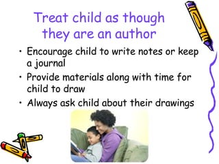 Treat child as though they are an author Encourage child to write notes or keep a journal Provide materials along with time for child to draw Always ask child about their drawings  