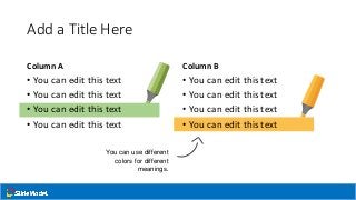 Add a Title Here
Column A
• You can edit this text
• You can edit this text
• You can edit this text
• You can edit this text
Column B
• You can edit this text
• You can edit this text
• You can edit this text
• You can edit this text
You can use different
colors for different
meanings.
 