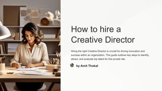How to hire a
Creative Director
Hiring the right Creative Director is crucial for driving innovation and
success within an organization. This guide outlines key steps to identify,
attract, and evaluate top talent for this pivotal role.
by Amit Thokal
 