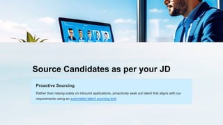 Source Candidates as per your JD
Proactive Sourcing
Rather than relying solely on inbound applications, proactively seek out talent that aligns with our
requirements using an automated talent sourcing tool.
 