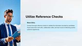 Utilize Reference Checks
Work Ethic
Conduct thorough reference checks to validate the information provided by candidates.
Inquire about their work ethic, collaboration skills, and track record of delivering positive
customer experiences.
 