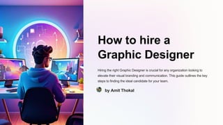 How to hire a
Graphic Designer
Hiring the right Graphic Designer is crucial for any organization looking to
elevate their visual branding and communication. This guide outlines the key
steps to finding the ideal candidate for your team.
by Amit Thokal
 