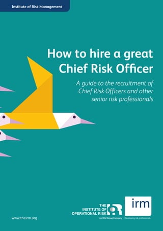 How to hire a great
Chief Risk Officer
www.theirm.org An IRM Group Company
Institute of Risk Management
Developing risk professionals
A guide to the recruitment of
Chief Risk Officers and other
senior risk professionals
 