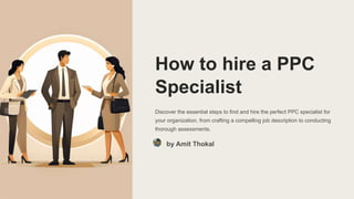 How to hire a PPC
Specialist
Discover the essential steps to find and hire the perfect PPC specialist for
your organization, from crafting a compelling job description to conducting
thorough assessments.
by Amit Thokal
 
