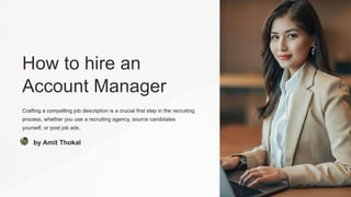 How to hire an
Account Manager
Crafting a compelling job description is a crucial first step in the recruiting
process, whether you use a recruiting agency, source candidates
yourself, or post job ads.
by Amit Thokal
 