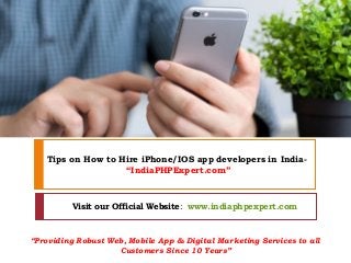 Visit our Official Website: www.indiaphpexpert.com
Tips on How to Hire iPhone/IOS app developers in India-
“IndiaPHPExpert.com”
“Providing Robust Web, Mobile App & Digital Marketing Services to all
Customers Since 10 Years”
 