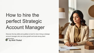 How to hire the
perfect Strategic
Account Manager
Discover the key skills and qualities to look for when hiring a strategic
account manager who can drive growth and build strong client
relationships.
by Amit Thokal
 