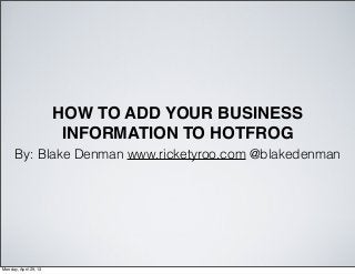 HOW TO ADD YOUR BUSINESS
INFORMATION TO HOTFROG
By: Blake Denman www.ricketyroo.com @blakedenman
web: www.ricketyroo.com | twitter: @blakedenmanMonday, April 29, 13
 