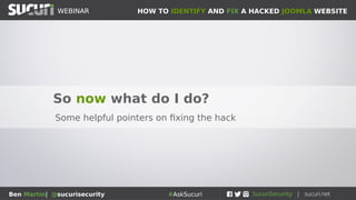 HOW TO IDENTIFY AND FIX A HACKED JOOMLA WEBSITEWEBINAR
Ben Martin| @sucurisecurity #AskSucuri
WEBINAR
So now what do I do?
Some helpful pointers on fixing the hack
 