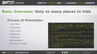 HOW TO IDENTIFY AND FIX A HACKED JOOMLA WEBSITEWEBINAR
Ben Martin| @sucurisecurity #AskSucuri
WEBINAR
Basic Overview: Only so many places to hide
Process of Elimination
• Core files
• Templates
• Extensions
• Database
• .htaccess
• Ad networks
• The server itself
 