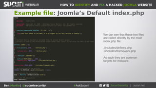 HOW TO IDENTIFY AND FIX A HACKED JOOMLA WEBSITEWEBINAR
Ben Martin| @sucurisecurity #AskSucuri
Example file: Joomla’s Default index.php
We can see that these two files
are called directly by the main
index.php file:
./includes/defines.php
./includes/framework.php
As such they are common
targets for malware.
 